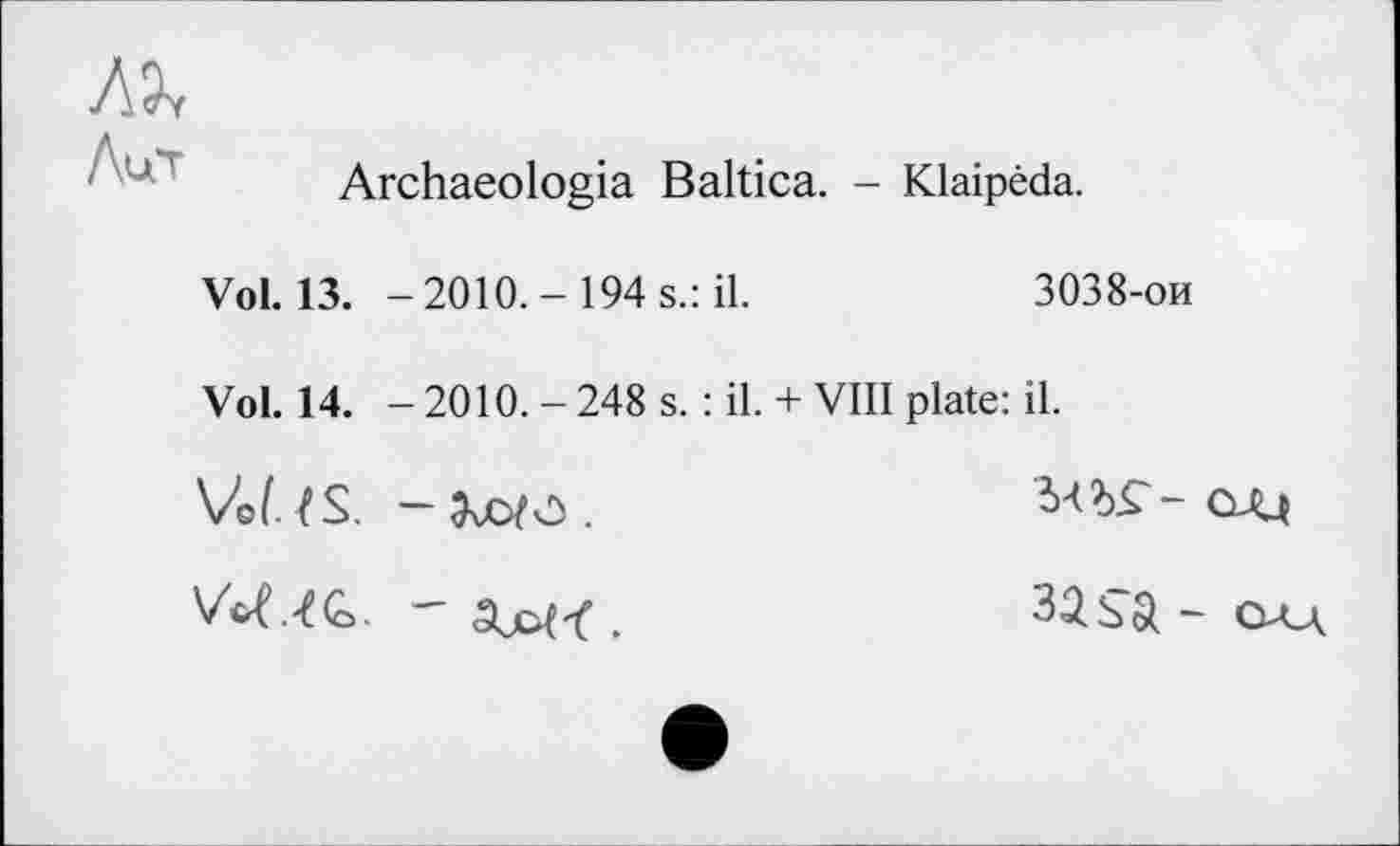 ﻿Ä?v
Лит
Archaeologia Baltica. - Klaipeda.
Vol. 13. -2010.- 194 s.: il.
3038-ои
Vol. 14. - 2010. - 248 s. : il. + VIII plate: il.
VU. fS. —